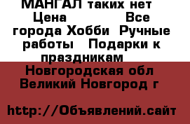 МАНГАЛ таких нет › Цена ­ 40 000 - Все города Хобби. Ручные работы » Подарки к праздникам   . Новгородская обл.,Великий Новгород г.